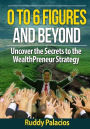 0 To 6 Figures And Beyond: Uncover the secrets to the WealthPreneur Strategy