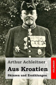 Title: Aus Kroatien: Skizzen und Erzählungen, Author: Arthur Achleitner