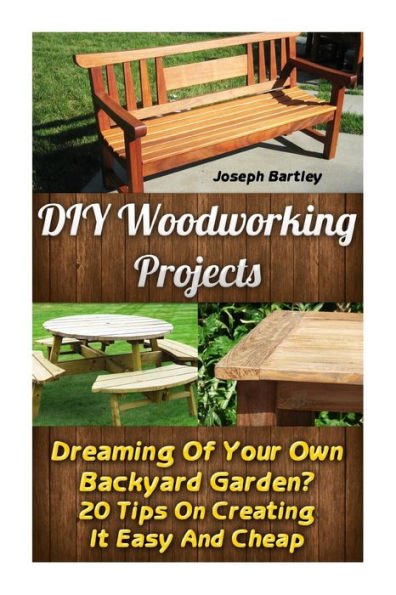 DIY Woodworking Projects: Dreaming Of Your Own Backyard Garden? 20 Tips On Creating It Easy And Cheap: (DIY Palette Projects, DIY Upcycle, Pallete Furniture, DIY Free, Simple Organizing, Decluttering)