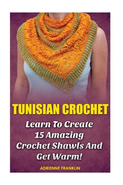 Tunisian Crochet: Learn to Creat 15 Amazing Crochet Shawls and Get Warm!: (Tunisian Crochet, Crochet Scarves, Crochet Shawls, How To Crochet, Crochet Stitches, Crochet For Home, Crochet In One Day)