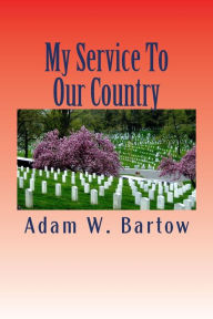 Title: My Service to Our Country : A Selection of Stories Told by American Veterans and Service Members, Author: Adam W. Bartow