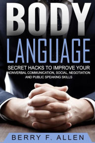 Title: Body Language Secret Hacks To Improve Your Nonverbal Communication, Social, Negotiation And Public Speaking Skills, Author: Berry F Allen
