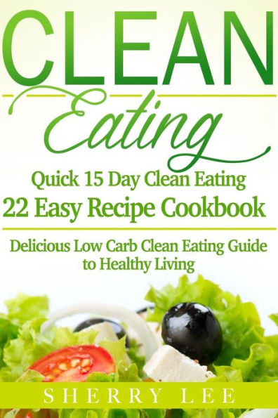 Clean Eating: Quick 15 Day Clean Eating Easy Recipe Cookbook: Delicious Low Carb Clean Eating Guide to Healthy Living