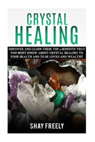 Title: Crystal Healing: Discover And Learn These Top 9 Benefits That You Must Know About Crystal Healing To Your Health And To Be Loved And Wealthy, Author: Shay Freely