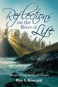 Title: Reflections on the River of Life: Swept Along by God's Grace, Author: Ray L Kincaid