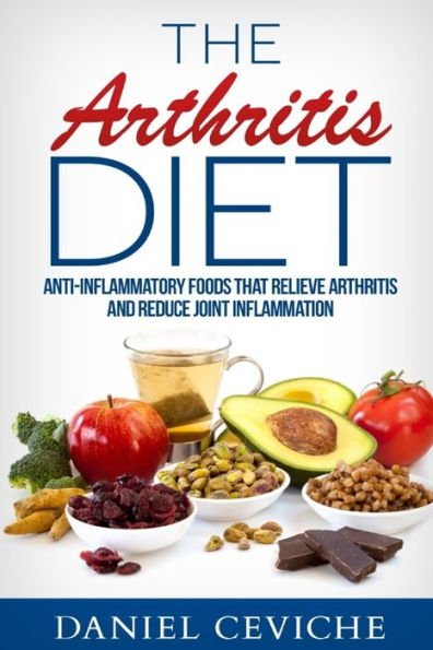 Arthritis Diet: Anti-Inflammatory Foods That Relieve Arthritis and Reduce Joint Inflammation