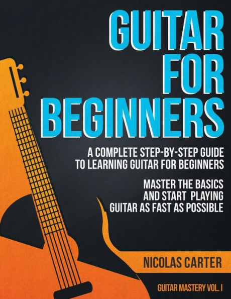 Guitar for Beginners: A Complete Step-by-Step Guide to Learning Guitar for Beginners, Master the Basics and Start Playing Guitar as Fast as Possible