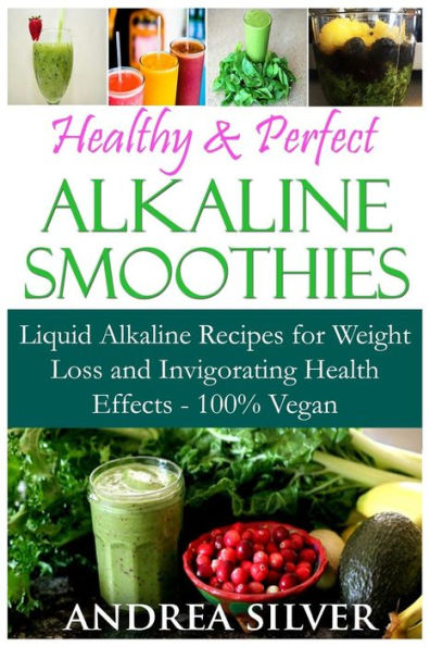 Healthy & Perfect Alkaline Smoothies: Liquid Alkaline Recipes for Weight Loss and Invigorating Health Effects - 100% Vegan