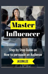Title: Master Influencer: Step By Step Guide On How To Persuade An Audience, Author: Jason Lee