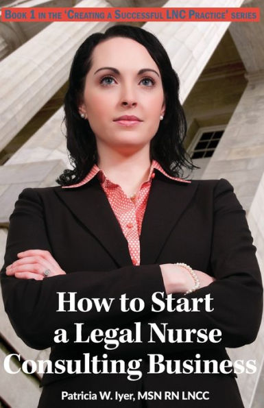 How to Start a Legal Nurse Consulting Business: Book 1 in the "Creating a Successful LNC Practice" Series