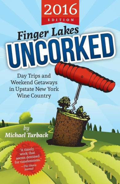 Finger Lakes Uncorked 2016 : Day Trips and Weekend Getaways in Upstate New York Wine Country - 2016 Edition