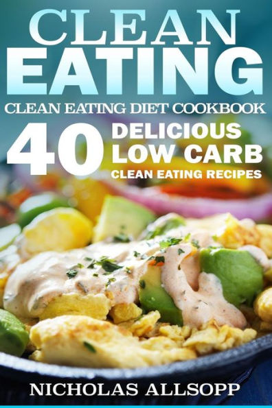Clean Eating: 40 Delicious Low Carb Clean Eating Recipes to Boost Energy, Make You Feel Good, and Help Lose Weight!