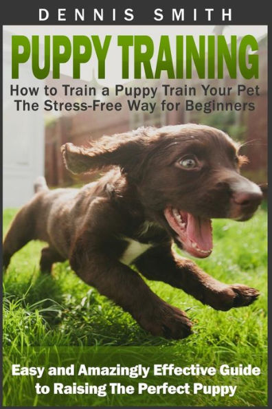 Puppy Training: How to Train a Puppy Train Your Pet the Stress-Free Way for Beginners - Easy and Amazingly Effective Guide to Raising The Perfect Puppy