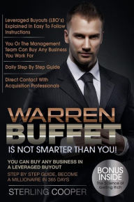 Title: Warren Buffet Is Not Smarter Than You!: You can buy any business in a Leveraged Buyout, Step by Step Guide, Become a Millionaire in 365 Days, Author: Sterling Cooper