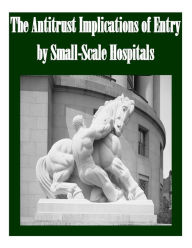 Title: The Antitrust Implications of Entry by Small-Scale Hospitals, Author: Penny Hill Press Inc