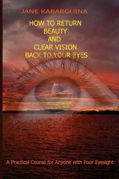 How to Return Beauty and Clear Vision Back to Your Eyes: A Practical Course for Anyone with Poor Eyesight