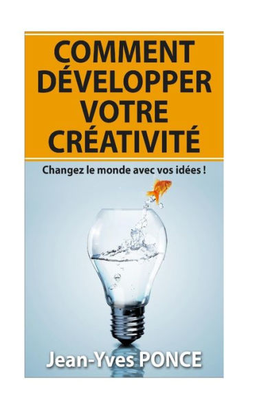 Comment développer votre créativité: Changez le monde avec vos idées !