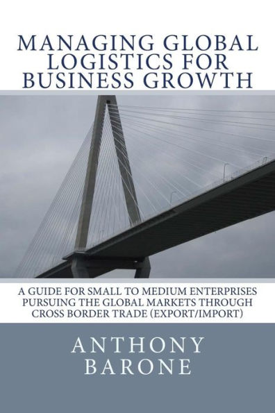 Managing Global Logistics for Business Growth: A guide for small to medium enterprises pursuing the global markets through cross border trade (export/import)