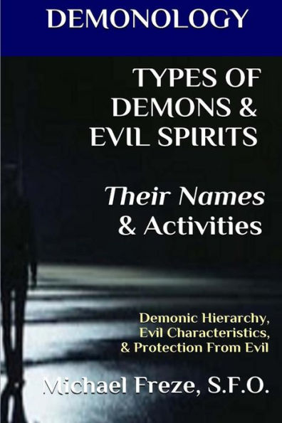 DEMONOLOGY TYPES OF DEMONS & EVIL SPIRITS Their Names & Activities (Volume 11): Demonic Hierarchy Evil Characteristics Protection From Evil