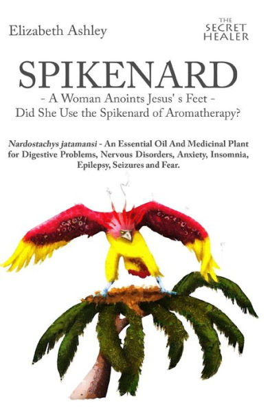 Spikenard -A Woman Anoints Jesus's feet - Did She Use the Spikenard of Aromatherapy?: Nardostachys jatamansi - An Essential Oil And Medicinal Plant for Digestive Problems, Nervous Disorders, Anxiety, Insomnia, Epilepsy, Seizures and Fear.