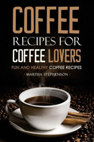 Title: Coffee Recipes for Coffee Lovers - Fun and Healthy Coffee Recipes: Hot and Iced Coffee Recipes to Enjoy Year Round, Author: Martha Stephenson