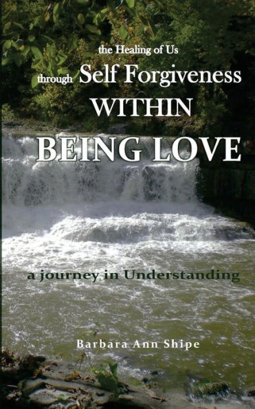 The Healing of Us through Self Forgiveness Within Being Love: a journey in Understanding