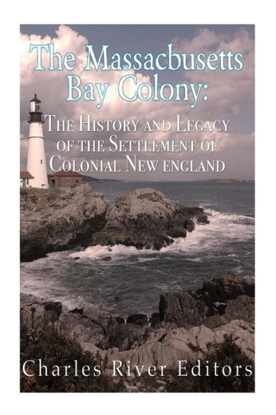 The Massachusetts Bay Colony: The History and Legacy of the Settlement of Colonial New England