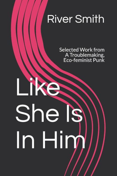 Like She Is In Him: Selected Work from A Troublemaking, Eco-feminist Punk