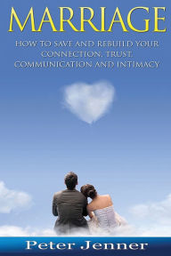 Title: Marriage: How to Save and Rebuild Your Connection, Trust, Communication And Intimacy, Author: Peter Jenner