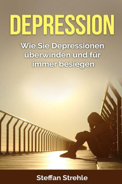 Depression: Wie Sie Depressionen überwinden und für immer besiegen