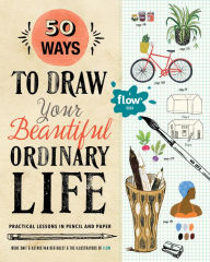 Title: 50 Ways to Draw Your Beautiful, Ordinary Life: Practical Lessons in Pencil and Paper, Author: M. Ph Ballin