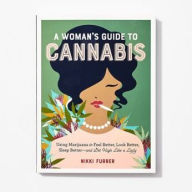 Title: A Woman's Guide to Cannabis: Using Marijuana to Feel Better, Look Better, Sleep Better-and Get High Like a Lady, Author: Nikki Furrer