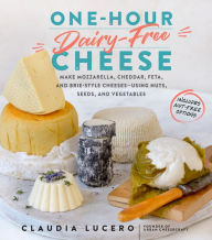 Title: One-Hour Dairy-Free Cheese: Make Mozzarella, Cheddar, Feta, and Brie-Style Cheeses-Using Nuts, Seeds, and Vegetables, Author: Claudia Lucero