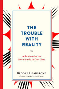 Title: The Trouble with Reality: A Rumination on Moral Panic in Our Time, Author: Brooke Gladstone