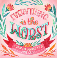 Title: Everything Is the Worst: A Book for People Who Just Can't, Author: Workman Publishing