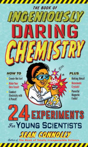 Title: The Book of Ingeniously Daring Chemistry: 24 Experiments for Young Scientists, Author: Sean Connolly