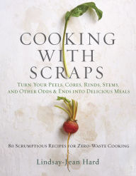 Title: Cooking with Scraps: Turn Your Peels, Cores, Rinds, and Stems into Delicious Meals, Author: Lindsay-Jean Hard