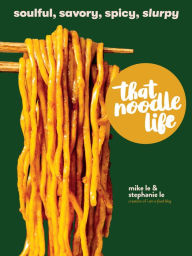 Title: That Noodle Life: Soulful, Savory, Spicy, Slurpy, Author: Mike Le