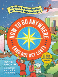 Title: How to Go Anywhere (and Not Get Lost): A Guide to Navigation for Young Adventurers, Author: Hans Aschim