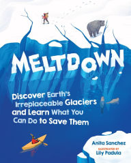 Title: Meltdown: Discover Earth's Irreplaceable Glaciers and Learn What You Can Do to Save Them, Author: Anita Sanchez