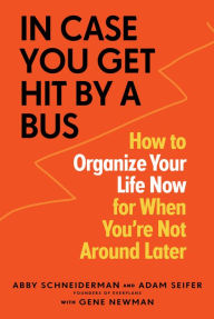 Title: In Case You Get Hit by a Bus: How to Organize Your Life Now for When You're Not Around Later, Author: Abby Schneiderman