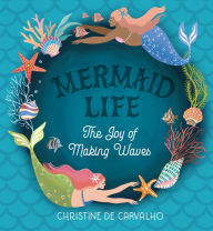 Title: Mermaid Life: The Joy of Making Waves, Author: Christine De Carvalho