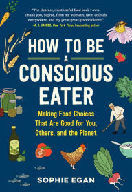 Title: How to Be a Conscious Eater: Making Food Choices That Are Good for You, Others, and the Planet, Author: Sophie Egan
