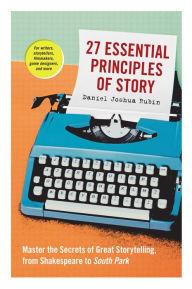 Title: 27 Essential Principles of Story: Master the Secrets of Great Storytelling, from Shakespeare to South Park, Author: Daniel Joshua Rubin