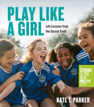 Title: Play Like a Girl: Life Lessons from the Soccer Field, Author: Kate T. Parker