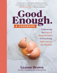 Title: Good Enough: A Cookbook: Embracing the Joys of Imperfection and Practicing Self-Care in the Kitchen, Author: Leanne Brown