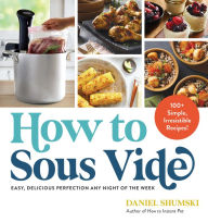 Title: How to Sous Vide: Easy, Delicious Perfection Any Night of the Week: 100+ Simple, Irresistible Recipes, Author: Daniel Shumski