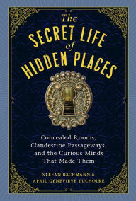 Ebook online free download The Secret Life of Hidden Places: Concealed Rooms, Clandestine Passageways, and the Curious Minds That Made Them 9781523516988