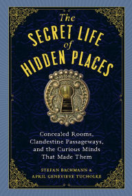 Title: The Secret Life of Hidden Places: Concealed Rooms, Clandestine Passageways, and the Curious Minds That Made Them, Author: Stefan Bachmann