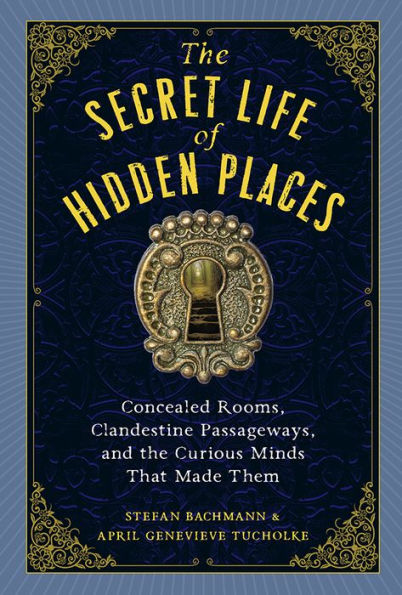 the Secret Life of Hidden Places: Concealed Rooms, Clandestine Passageways, and Curious Minds That Made Them